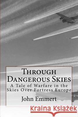 Through Dangerous Skies: A Tale of Warfare in the Skies Over Fortress Europe MR John Emmert 9781493657421