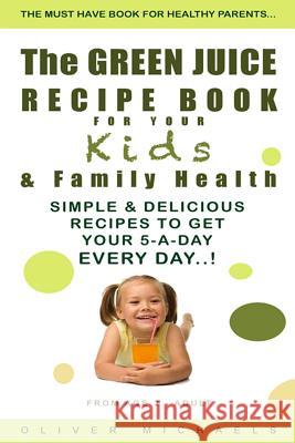The GREEN JUICE RECIPE BOOK FOR YOUR Kids & FAMILY HEALTH.: Simple & Delicious Recipes to Get Your 5-A-DAY EVERY DAY! Michaels, Oliver 9781493657643 Createspace