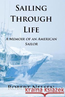 Sailing Through Life: A Memoir Of An American Sailor Nelsen, Robert 9781493662012 Createspace