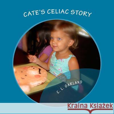 Cate's Celiac Story: A Journey of Understanding Celiac and Discovering Healthy Gluten-Free Foods C. L. Garland 9781493662449 Createspace
