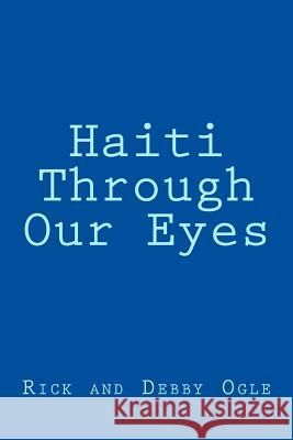 Haiti Through Our Eyes: Mission Trip October 5-12, 2013 Rick B. Ogle Debby K. Ogle 9781493664795