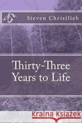 Thirty-Three Years to Life Steven Robert Christlieb 9781493668106 Createspace