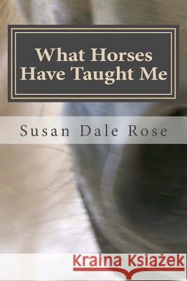 What Horses Have Taught Me Susan Dale Rose 9781493668199 Createspace