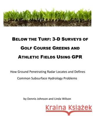 Below The Turf: 3-D Surveys Of Golf Course Greens Using GPR Wilson, Linda L. 9781493668649