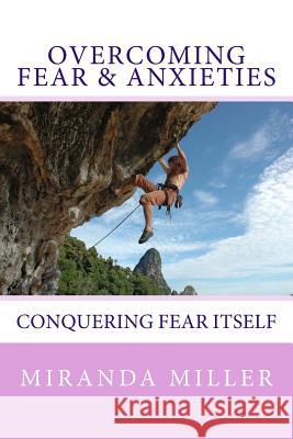 Overcoming Fear & Anxieties: Conquering Fear Itself Miranda Miller 9781493669998 Createspace