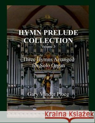 Hymn Prelude Collection Vol. 3: Three Hymns Arranged for Solo Pipe Organ Gary Vande 9781493670079 Createspace