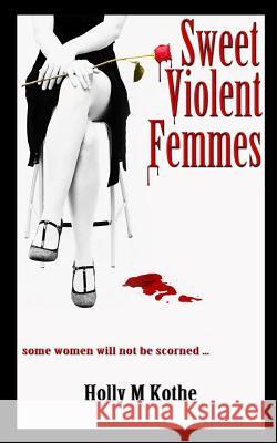 Sweet Violent Femmes Holly M. Kothe 9781493670376 Createspace