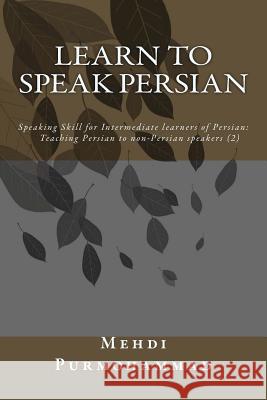 Learn to Speak Persian: Speaking Skill for Intermediate Learners of Persian: Teaching Persian to Non-Persian Speakers (2) Mehdi Purmohammad 9781493672301 Createspace