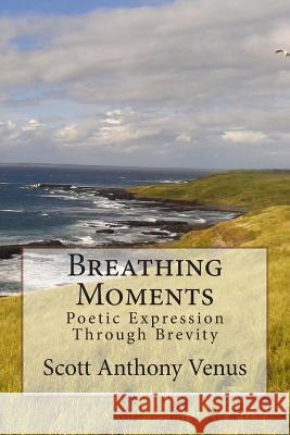 Breathing Moments: Poetic Expression Through Brevity Scott Anthony Venus 9781493675586 Createspace