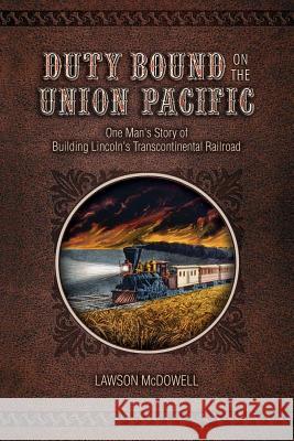 Duty Bound on the Union Pacific: One Man's Story of Building Lincoln's Transcontinental Railroad Lawson McDowell 9781493677580