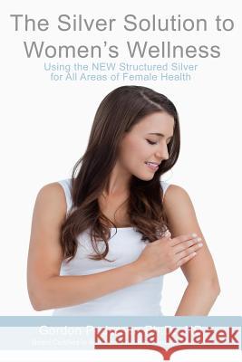 The Silver Solution to Women's Wellness: Using the NEW Structured Silver for All Areas of Female Health Pedersen, Gordon H. 9781493678624