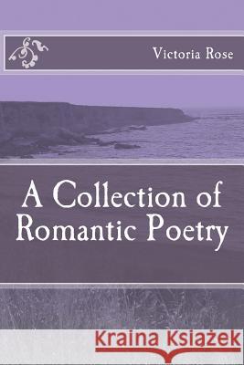 A Collection of Romantic Poetry: Poems of Romance and Nature Victoria Rose 9781493681709