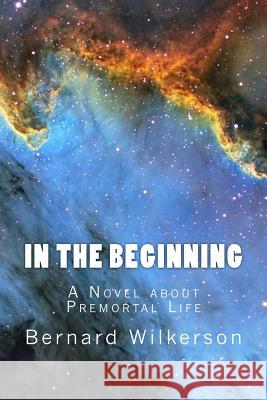 In The Beginning: A Novel about Premortal Life Wilkerson, Bernard 9781493685325 Createspace