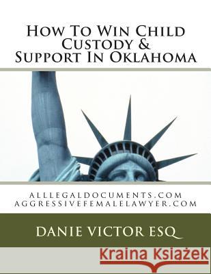 How To Win Child Custody & Support In Oklahoma: alllegaldocuments.com aggressivefemalelawyer.com Victor Esq, Danie 9781493685400