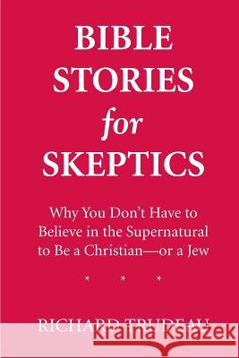 Bible Stories for Skeptics: Why You Don't Have to Believe in the Supernatural to Be a Christian--or a Jew Trudeau, Richard 9781493688647 Createspace