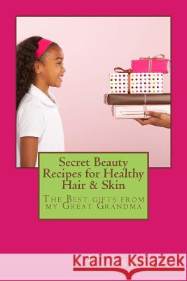 Secret Beauty Recipes for Healthy Hair & Skin: The BEST gifts from my Great Grandma! Turner, J. M. 9781493688692 Createspace