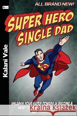 Super Hero Single Dad: Unleash Your Super Powers & Become a Hero to Your Kids, Customers & Yourself Kalani Vale 9781493688760 Createspace