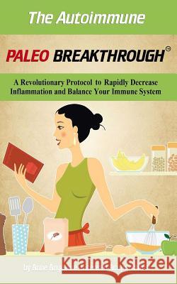 The Autoimmune Paleo Breakthrough: A Revolutionary Protocol to Rapidly Decrease Inflammation and Balance Your Immune System Anne Angelone 9781493688814 Createspace