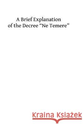 A Brief Explanation of the Decree ?Ne Temere?: Embodying All of the Decisions of the Sacred Congregations Up To 1912 Hermenegild Tosf, Brother 9781493688906