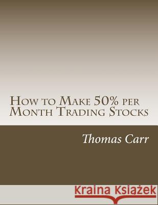 How to Make 50% per Month Trading Stocks: How to trade one of the most exciting trading systems ever invented! Carr, Thomas K. 9781493690824