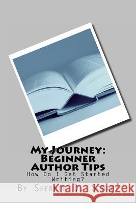 My Journey: Beginner Author Tips: How Do I Get Started Writing? Sherrie D. Storey 9781493692583 Createspace