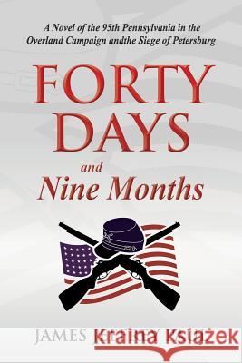 Forty Days and Nine Months: A Novel of the 95th Pennsylvania in the Overland Campaign and the Siege of Petersburg James Jeffrey Paul 9781493695829
