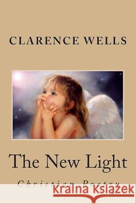 The New Light: Poetry b y Clarence E. Wells Wells, Clarence Edward 9781493696895 Createspace