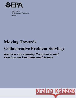 Moving Towards Collaborative Problem-Solving: Business and Industry Perspectives and Practices on Environmental Justice U. S. Environmental Protection Agency 9781493697335 Createspace