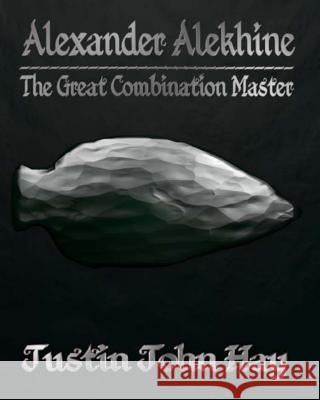 Alexander Alekhine: The Great Combination Master Justin John Hay 9781493697816 Createspace