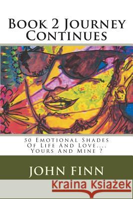 Book 2 Journey Continues: 50 Emotional Shades Of Life And Love.... Yours And Mine ? Finn, John 9781493698448