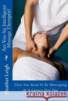 Are You An Intelligent Massage Therapist?: Then You Need To Be Massaging At A Luxury Day Spa Leigh, Heather 9781493699018 Createspace