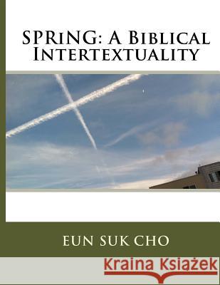 Spring: A Biblical Intertextuality Eun Suk Cho 9781493704101 Createspace