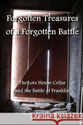 Forgotten Treasures of a Forgotten Battle: The Lotz House Cellar and the Battle of Franklin John Marler 9781493704682