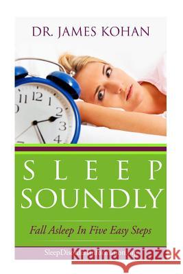 Sleep Soundly: Fall Asleep In Five Easy Steps Kohan, James 9781493706044 Createspace