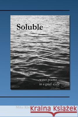 Soluble: water poems in a grief cycle Klein, Mike 9781493708741 Createspace