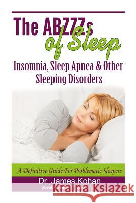 The ABZZZ's of Sleep: Insomnia, Sleep Apnea & Other Sleeping Disorders: A Definitive Guide for Problematic Sleepers Kohan, James 9781493708758 Createspace