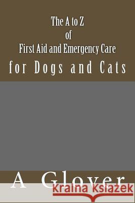 The A to Z of FIRST AID AND EMERGENCY CARE for Dogs and Cats: How to save an ill or injured pet. Glover, A. 9781493710454 Createspace