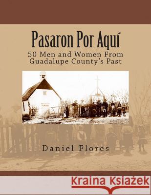 Pasaron Por Aquí: 50 Men and Women From Guadalupe County's Past Flores, Daniel B. 9781493716227