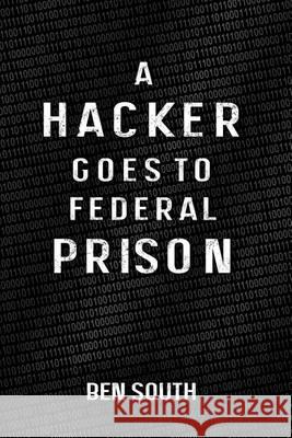 A Hacker Goes to Federal Prison Ben South 9781493725120 Createspace