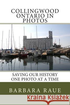 Collingwood Ontario in Photos: Saving Our History One Photo at a Time Mrs Barbara Raue 9781493725717 Createspace