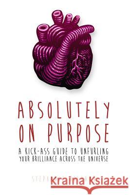 Absolutely on Purpose: A Kick-Ass Guide to Unfurling Your Brilliance Across the Universe Stephanie Holland 9781493726257