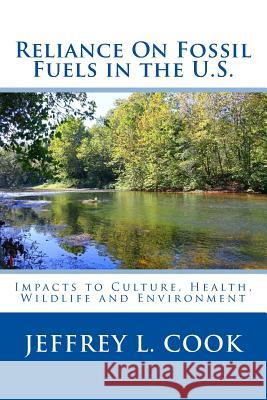 Reliance on Fossil Fuels in the U.S: Impacts to Culture, Health, Wildlife and Environment Jeffrey Cook 9781493730605 Createspace