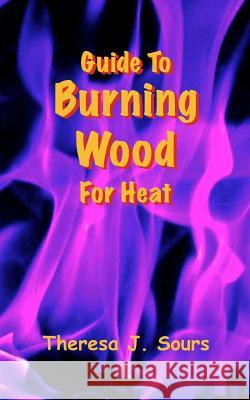 Guide To Burning Wood For Heat Sours, Theresa J. 9781493730964 Createspace