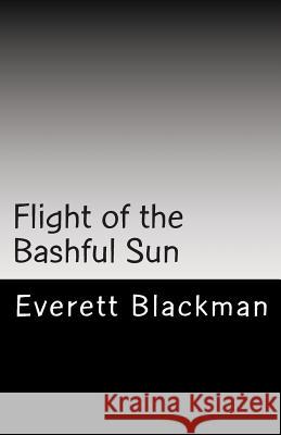 Flight of the Bashful Sun MR Everett a. Blackman 9781493732876 Createspace