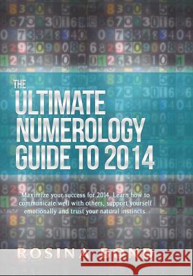 The Ultimate Numerology Guide to 2014: Maximize your success. Learn how to communicate well with others, support yourself emotionally and trust your n Bond, Rosina 9781493734047 Createspace