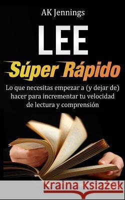 Lee Súper Rápido: Lo que necesitas hacer para incrementar tu velocidad de Lectura y Comprensión Jennings, Ak 9781493735846 Createspace