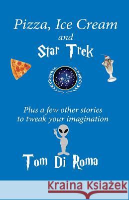 Pizza, Ice Cream And Star Trek: Plus a few other stories to tweak your imagination Di Roma, Tom 9781493735891 Createspace