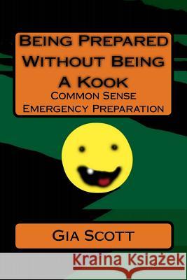 Being Prepared Without Being A Kook: Common Sense Emergency Preparation Scott, Gia 9781493736447 Createspace