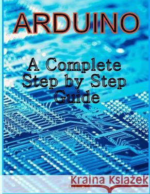 Arduino: A Complete Step by Step Guide C. Tech 9781493737383 Createspace