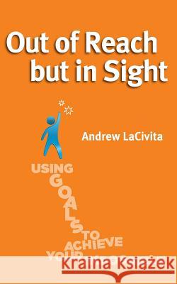 Out of Reach but in Sight: Using Goals to Achieve Your Impossible Lacivita, Andrew 9781493739981 Createspace